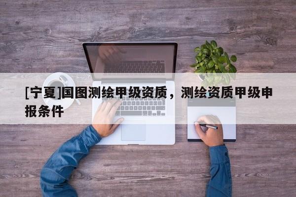 [寧夏]國圖測繪甲級(jí)資質(zhì)，測繪資質(zhì)甲級(jí)申報(bào)條件