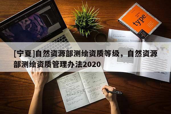 [寧夏]自然資源部測繪資質(zhì)等級，自然資源部測繪資質(zhì)管理辦法2020