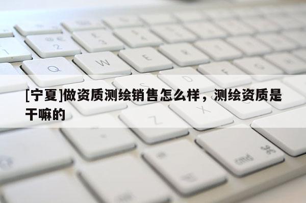 [寧夏]做資質測繪銷售怎么樣，測繪資質是干嘛的
