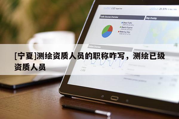 [寧夏]測繪資質(zhì)人員的職稱咋寫，測繪已級(jí)資質(zhì)人員