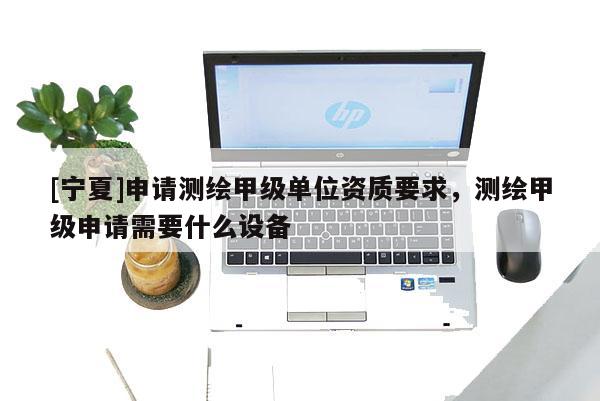 [寧夏]申請(qǐng)測(cè)繪甲級(jí)單位資質(zhì)要求，測(cè)繪甲級(jí)申請(qǐng)需要什么設(shè)備