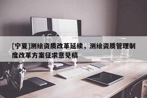 [寧夏]測(cè)繪資質(zhì)改革延續(xù)，測(cè)繪資質(zhì)管理制度改革方案征求意見(jiàn)稿