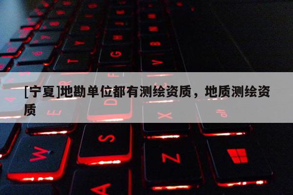 [寧夏]地勘單位都有測繪資質(zhì)，地質(zhì)測繪資質(zhì)