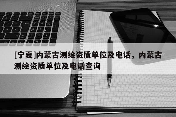 [寧夏]內(nèi)蒙古測(cè)繪資質(zhì)單位及電話，內(nèi)蒙古測(cè)繪資質(zhì)單位及電話查詢