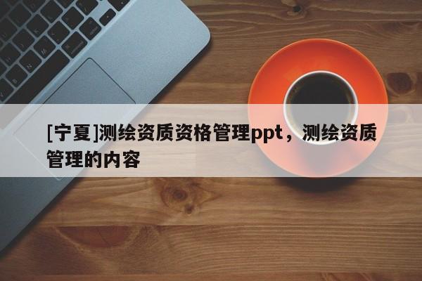 [寧夏]測(cè)繪資質(zhì)資格管理ppt，測(cè)繪資質(zhì)管理的內(nèi)容