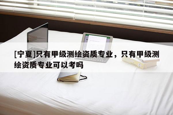 [寧夏]只有甲級測繪資質(zhì)專業(yè)，只有甲級測繪資質(zhì)專業(yè)可以考嗎