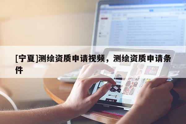 [寧夏]測繪資質(zhì)申請視頻，測繪資質(zhì)申請條件