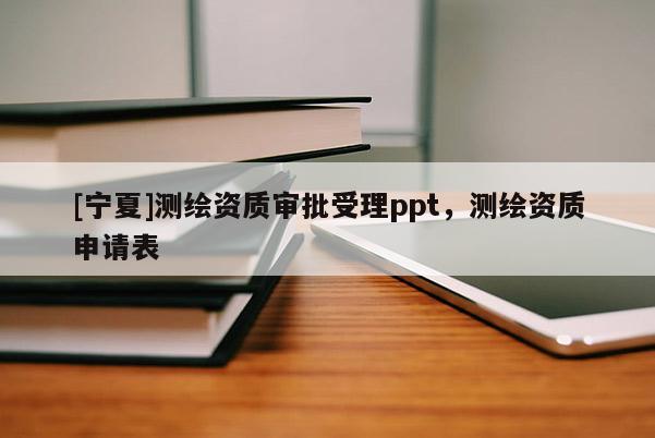 [寧夏]測繪資質(zhì)審批受理ppt，測繪資質(zhì)申請表