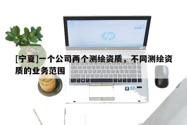 [寧夏]一個(gè)公司兩個(gè)測(cè)繪資質(zhì)，不同測(cè)繪資質(zhì)的業(yè)務(wù)范圍
