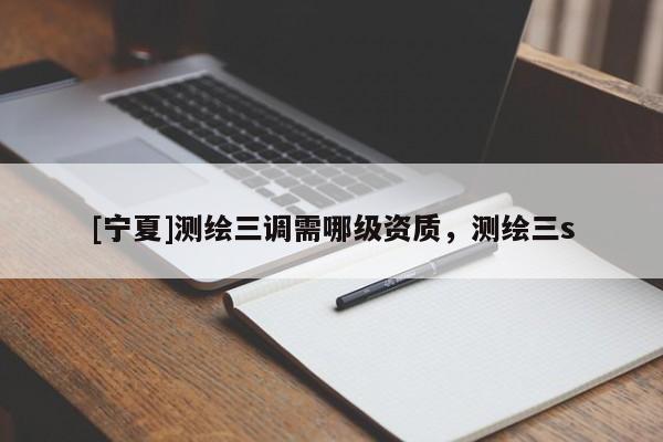 [寧夏]測繪三調(diào)需哪級資質(zhì)，測繪三s
