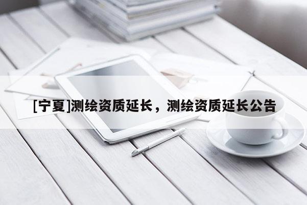 [寧夏]測(cè)繪資質(zhì)延長(zhǎng)，測(cè)繪資質(zhì)延長(zhǎng)公告