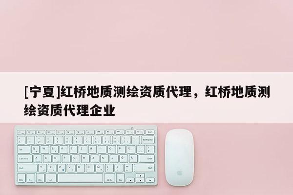 [寧夏]紅橋地質(zhì)測(cè)繪資質(zhì)代理，紅橋地質(zhì)測(cè)繪資質(zhì)代理企業(yè)