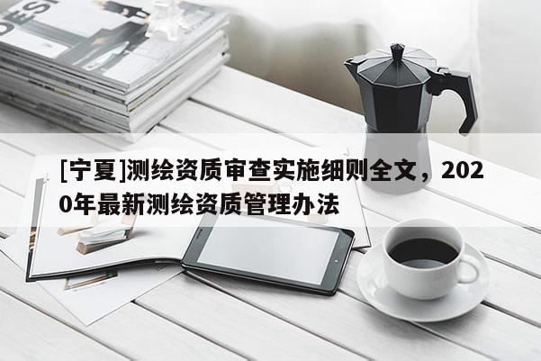 [寧夏]測(cè)繪資質(zhì)審查實(shí)施細(xì)則全文，2020年最新測(cè)繪資質(zhì)管理辦法