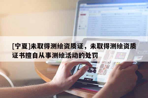 [寧夏]未取得測繪資質(zhì)證，未取得測繪資質(zhì)證書擅自從事測繪活動的處罰