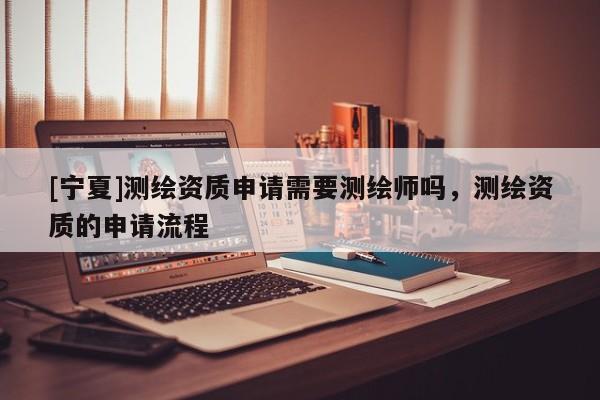 [寧夏]測(cè)繪資質(zhì)申請(qǐng)需要測(cè)繪師嗎，測(cè)繪資質(zhì)的申請(qǐng)流程