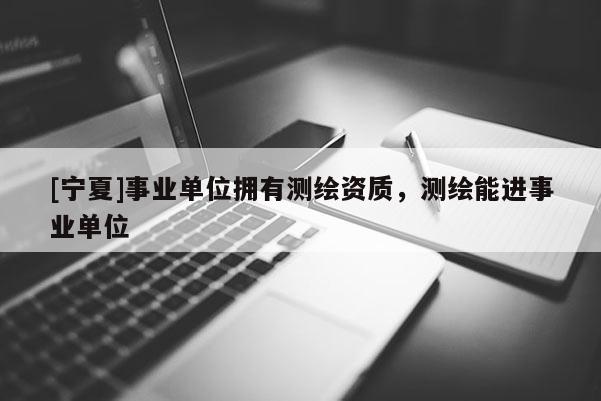 [寧夏]事業(yè)單位擁有測繪資質(zhì)，測繪能進事業(yè)單位