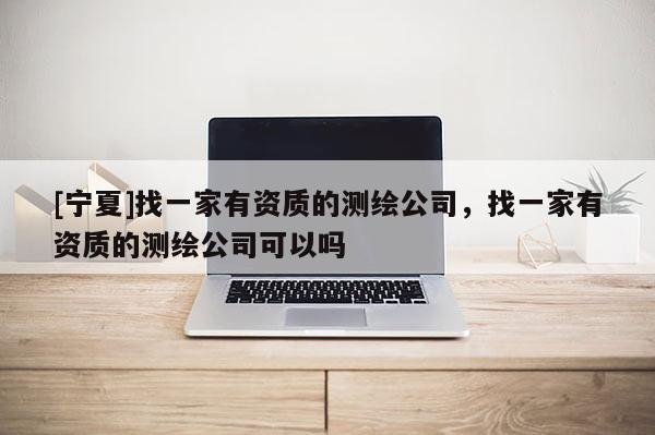 [寧夏]找一家有資質(zhì)的測(cè)繪公司，找一家有資質(zhì)的測(cè)繪公司可以嗎