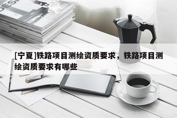 [寧夏]鐵路項目測繪資質(zhì)要求，鐵路項目測繪資質(zhì)要求有哪些