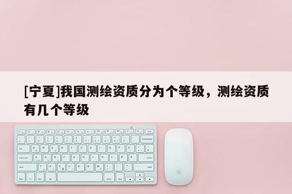 [寧夏]我國測繪資質分為個等級，測繪資質有幾個等級
