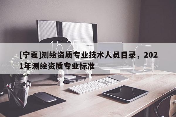[寧夏]測(cè)繪資質(zhì)專業(yè)技術(shù)人員目錄，2021年測(cè)繪資質(zhì)專業(yè)標(biāo)準(zhǔn)