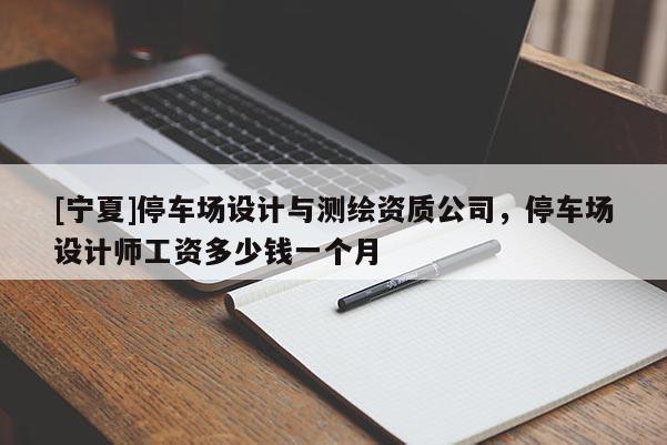 [寧夏]停車場(chǎng)設(shè)計(jì)與測(cè)繪資質(zhì)公司，停車場(chǎng)設(shè)計(jì)師工資多少錢一個(gè)月