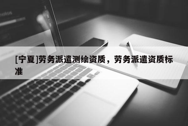 [寧夏]勞務(wù)派遣測(cè)繪資質(zhì)，勞務(wù)派遣資質(zhì)標(biāo)準(zhǔn)