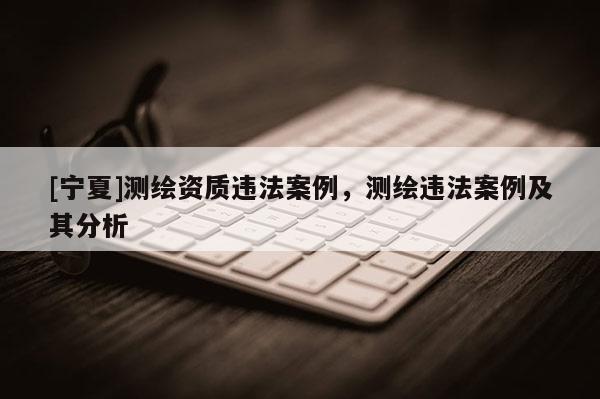[寧夏]測繪資質(zhì)違法案例，測繪違法案例及其分析
