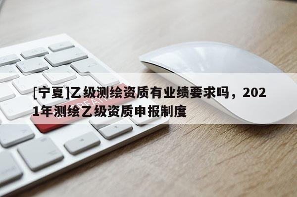 [寧夏]乙級(jí)測(cè)繪資質(zhì)有業(yè)績(jī)要求嗎，2021年測(cè)繪乙級(jí)資質(zhì)申報(bào)制度