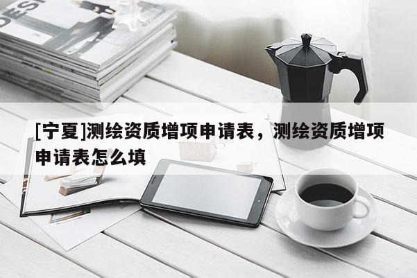[寧夏]測繪資質增項申請表，測繪資質增項申請表怎么填
