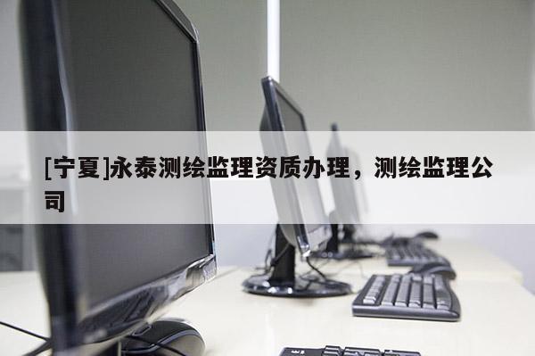 [寧夏]永泰測繪監(jiān)理資質(zhì)辦理，測繪監(jiān)理公司