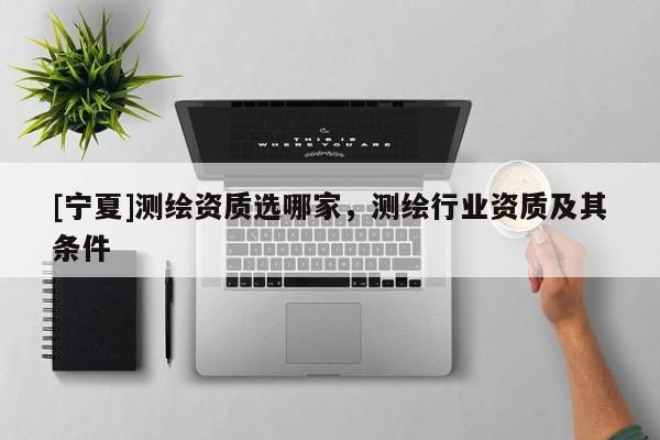 [寧夏]測繪資質(zhì)選哪家，測繪行業(yè)資質(zhì)及其條件