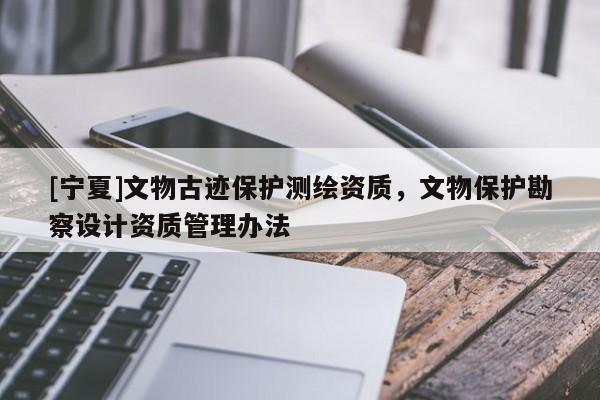 [寧夏]文物古跡保護(hù)測繪資質(zhì)，文物保護(hù)勘察設(shè)計資質(zhì)管理辦法