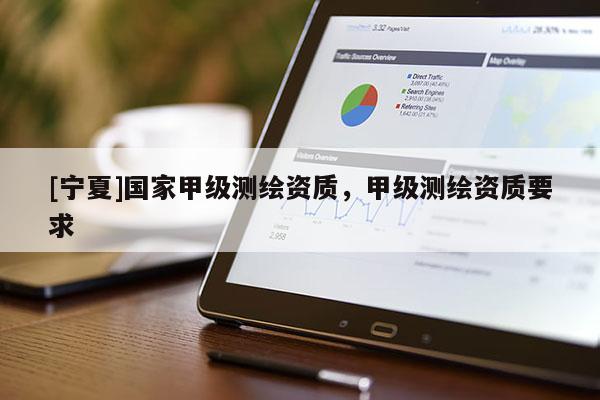 [寧夏]國家甲級測繪資質(zhì)，甲級測繪資質(zhì)要求