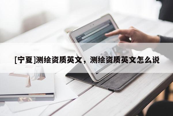 [寧夏]測繪資質(zhì)英文，測繪資質(zhì)英文怎么說