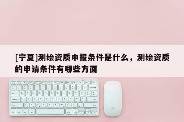 [寧夏]測(cè)繪資質(zhì)申報(bào)條件是什么，測(cè)繪資質(zhì)的申請(qǐng)條件有哪些方面