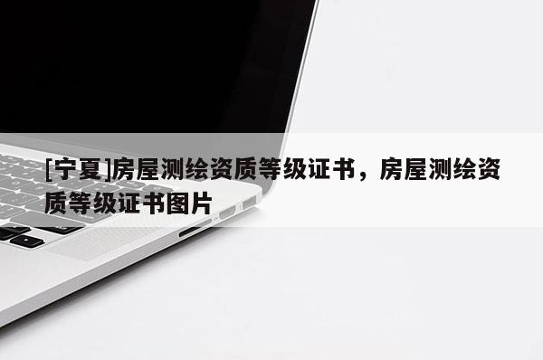 [寧夏]房屋測繪資質(zhì)等級證書，房屋測繪資質(zhì)等級證書圖片