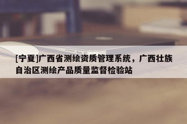 [寧夏]廣西省測(cè)繪資質(zhì)管理系統(tǒng)，廣西壯族自治區(qū)測(cè)繪產(chǎn)品質(zhì)量監(jiān)督檢驗(yàn)站