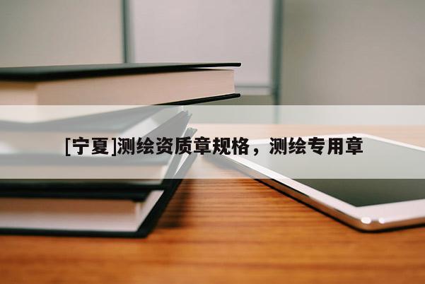 [寧夏]測繪資質(zhì)章規(guī)格，測繪專用章