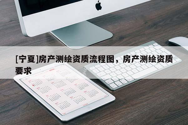 [寧夏]房產(chǎn)測(cè)繪資質(zhì)流程圖，房產(chǎn)測(cè)繪資質(zhì)要求