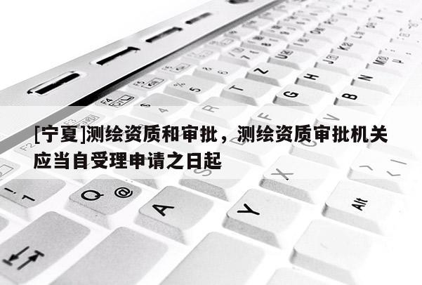 [寧夏]測(cè)繪資質(zhì)和審批，測(cè)繪資質(zhì)審批機(jī)關(guān)應(yīng)當(dāng)自受理申請(qǐng)之日起