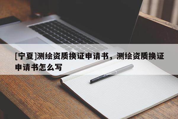 [寧夏]測(cè)繪資質(zhì)換證申請(qǐng)書，測(cè)繪資質(zhì)換證申請(qǐng)書怎么寫