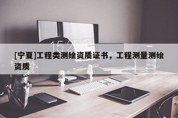 [寧夏]工程類測繪資質(zhì)證書，工程測量測繪資質(zhì)