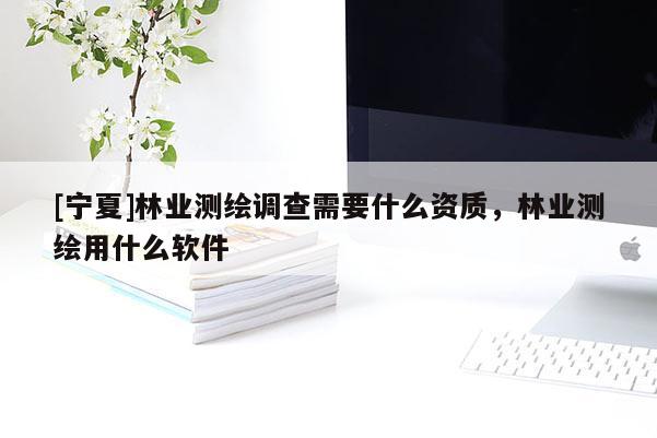 [寧夏]林業(yè)測繪調(diào)查需要什么資質(zhì)，林業(yè)測繪用什么軟件