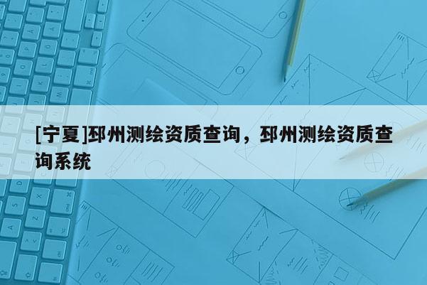 [寧夏]邳州測繪資質(zhì)查詢，邳州測繪資質(zhì)查詢系統(tǒng)
