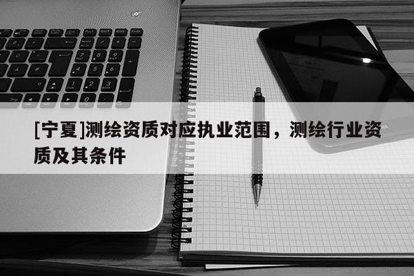 [寧夏]測繪資質(zhì)對應(yīng)執(zhí)業(yè)范圍，測繪行業(yè)資質(zhì)及其條件