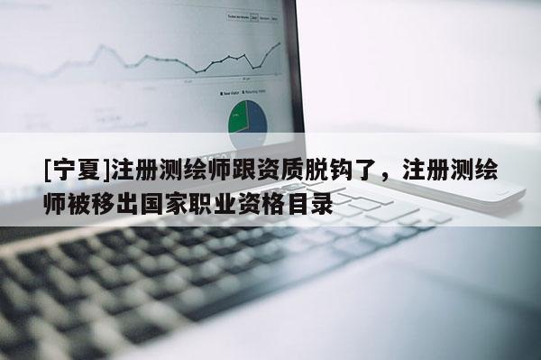 [寧夏]注冊測繪師跟資質(zhì)脫鉤了，注冊測繪師被移出國家職業(yè)資格目錄