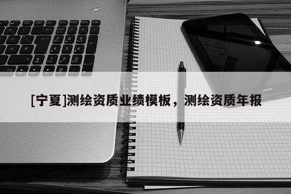[寧夏]測繪資質(zhì)業(yè)績模板，測繪資質(zhì)年報(bào)