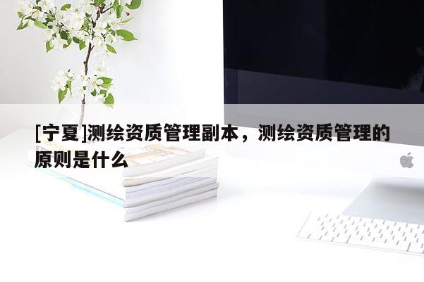[寧夏]測繪資質(zhì)管理副本，測繪資質(zhì)管理的原則是什么