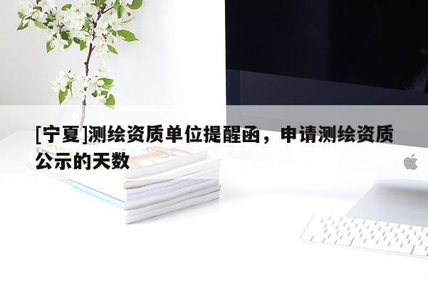 [寧夏]測(cè)繪資質(zhì)單位提醒函，申請(qǐng)測(cè)繪資質(zhì)公示的天數(shù)