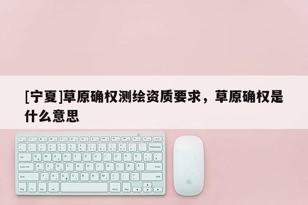 [寧夏]草原確權(quán)測(cè)繪資質(zhì)要求，草原確權(quán)是什么意思
